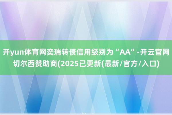 开yun体育网奕瑞转债信用级别为“AA”-开云官网切尔西赞助商(2025已更新(最新/官方/入口)