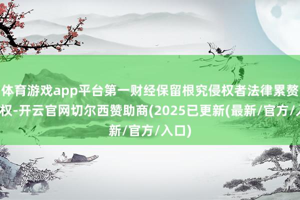 体育游戏app平台第一财经保留根究侵权者法律累赘的职权-开云官网切尔西赞助商(2025已更新(最新/官方/入口)