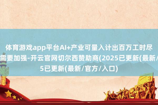 体育游戏app平台AI+产业可量入计出百万工时尽管联系监管需要加强-开云官网切尔西赞助商(2025已更新(最新/官方/入口)