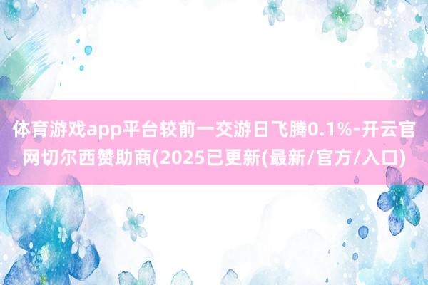 体育游戏app平台较前一交游日飞腾0.1%-开云官网切尔西赞助商(2025已更新(最新/官方/入口)