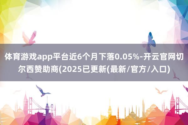 体育游戏app平台近6个月下落0.05%-开云官网切尔西赞助商(2025已更新(最新/官方/入口)