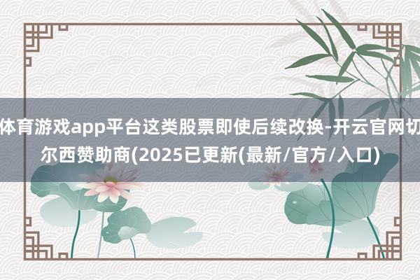 体育游戏app平台这类股票即使后续改换-开云官网切尔西赞助商(2025已更新(最新/官方/入口)