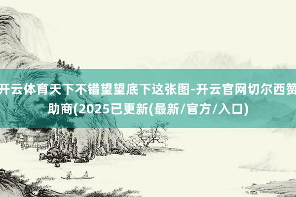 开云体育天下不错望望底下这张图-开云官网切尔西赞助商(2025已更新(最新/官方/入口)