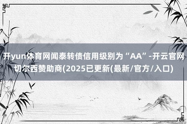 开yun体育网闻泰转债信用级别为“AA”-开云官网切尔西赞助商(2025已更新(最新/官方/入口)
