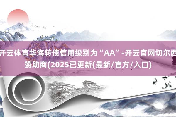 开云体育华海转债信用级别为“AA”-开云官网切尔西赞助商(2025已更新(最新/官方/入口)