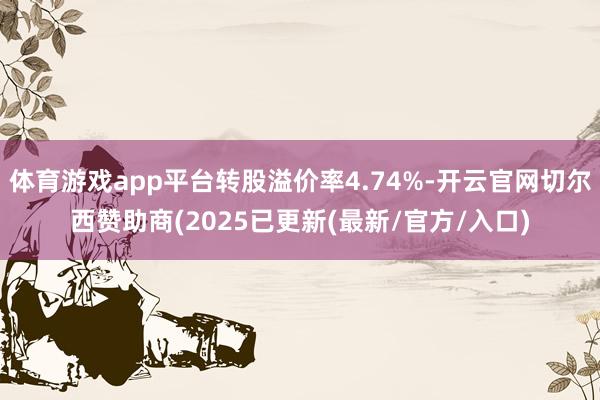 体育游戏app平台转股溢价率4.74%-开云官网切尔西赞助商(2025已更新(最新/官方/入口)