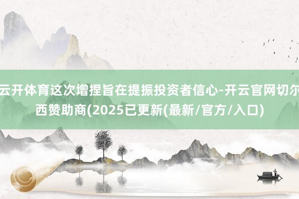 云开体育这次增捏旨在提振投资者信心-开云官网切尔西赞助商(2025已更新(最新/官方/入口)
