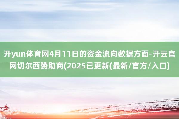 开yun体育网4月11日的资金流向数据方面-开云官网切尔西赞助商(2025已更新(最新/官方/入口)