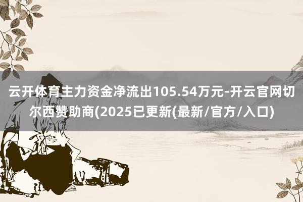 云开体育主力资金净流出105.54万元-开云官网切尔西赞助商(2025已更新(最新/官方/入口)