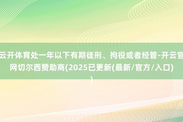 云开体育处一年以下有期徒刑、拘役或者经管-开云官网切尔西赞助商(2025已更新(最新/官方/入口)