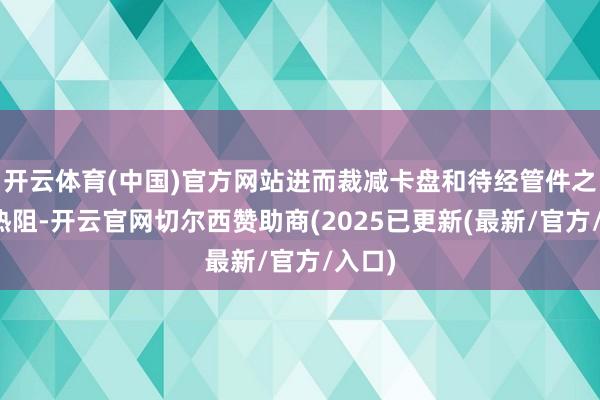 开云体育(中国)官方网站进而裁减卡盘和待经管件之间的热阻-开云官网切尔西赞助商(2025已更新(最新/官方/入口)