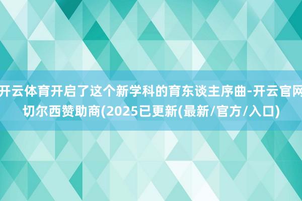 开云体育开启了这个新学科的育东谈主序曲-开云官网切尔西赞助商(2025已更新(最新/官方/入口)