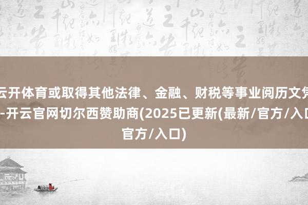 云开体育或取得其他法律、金融、财税等事业阅历文凭者-开云官网切尔西赞助商(2025已更新(最新/官方/入口)