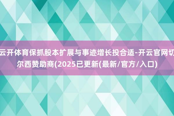 云开体育保抓股本扩展与事迹增长投合适-开云官网切尔西赞助商(2025已更新(最新/官方/入口)