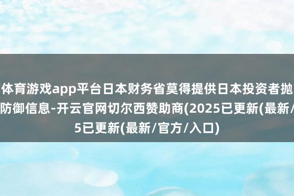 体育游戏app平台日本财务省莫得提供日本投资者抛售的债券的防御信息-开云官网切尔西赞助商(2025已更新(最新/官方/入口)