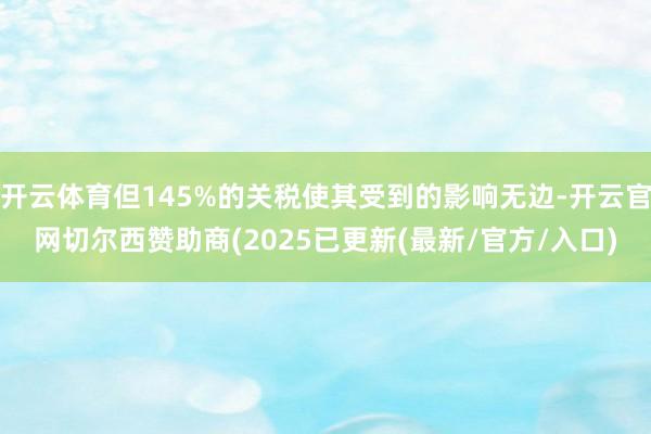 开云体育但145%的关税使其受到的影响无边-开云官网切尔西赞助商(2025已更新(最新/官方/入口)