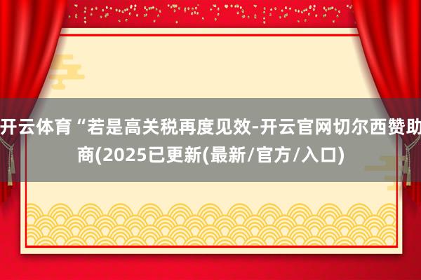 开云体育“若是高关税再度见效-开云官网切尔西赞助商(2025已更新(最新/官方/入口)