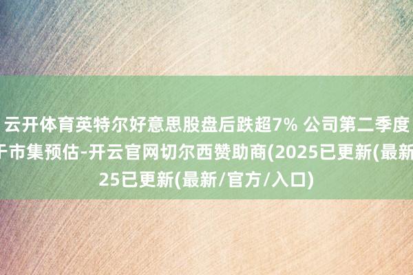 云开体育英特尔好意思股盘后跌超7% 公司第二季度营收预期低于市集预估-开云官网切尔西赞助商(2025已更新(最新/官方/入口)
