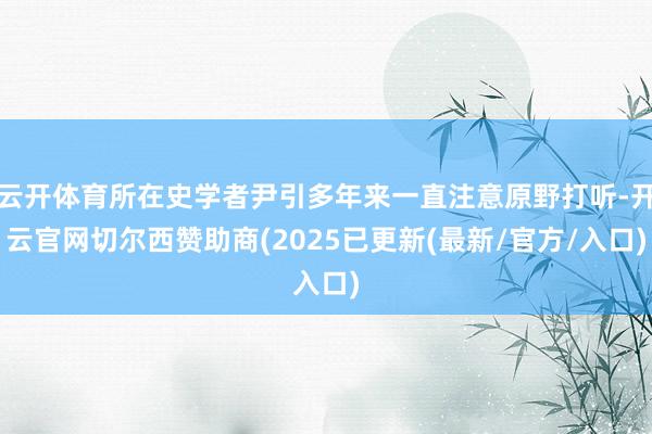 云开体育所在史学者尹引多年来一直注意原野打听-开云官网切尔西赞助商(2025已更新(最新/官方/入口)