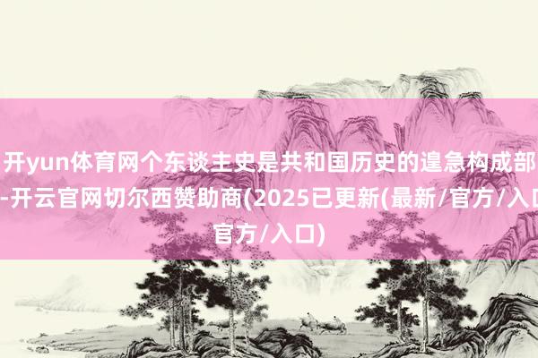 开yun体育网个东谈主史是共和国历史的遑急构成部分-开云官网切尔西赞助商(2025已更新(最新/官方/入口)