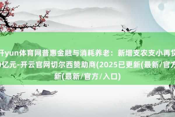 开yun体育网普惠金融与消耗养老：新增支农支小再贷款3000亿元-开云官网切尔西赞助商(2025已更新(最新/官方/入口)
