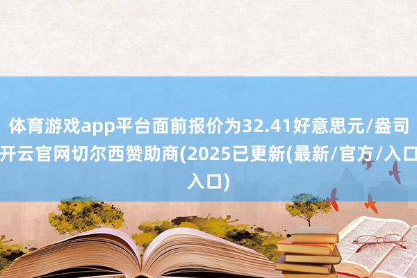 体育游戏app平台面前报价为32.41好意思元/盎司-开云官网切尔西赞助商(2025已更新(最新/官方/入口)