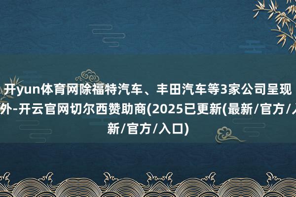开yun体育网除福特汽车、丰田汽车等3家公司呈现增长外-开云官网切尔西赞助商(2025已更新(最新/官方/入口)