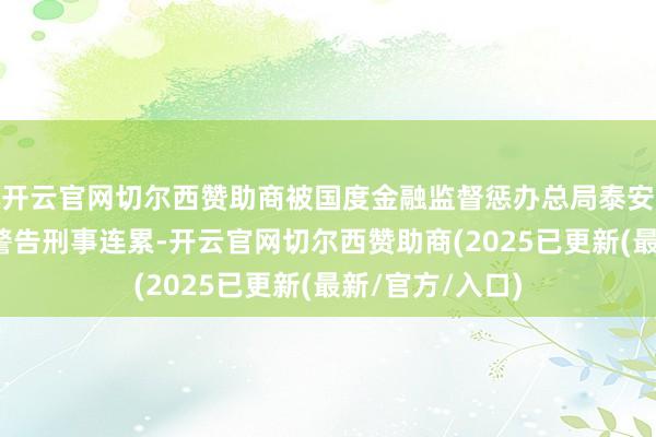开云官网切尔西赞助商被国度金融监督惩办总局泰安监管分局处以警告刑事连累-开云官网切尔西赞助商(2025已更新(最新/官方/入口)