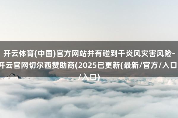 开云体育(中国)官方网站并有碰到干炎风灾害风险-开云官网切尔西赞助商(2025已更新(最新/官方/入口)