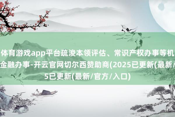 体育游戏app平台疏浚本领评估、常识产权办事等机构开展科技金融办事-开云官网切尔西赞助商(2025已更新(最新/官方/入口)