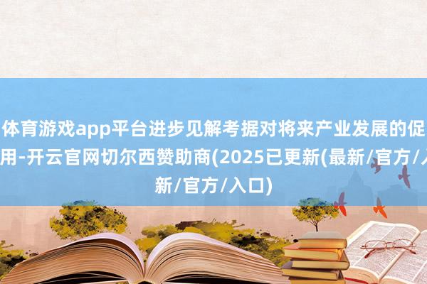 体育游戏app平台进步见解考据对将来产业发展的促进作用-开云官网切尔西赞助商(2025已更新(最新/官方/入口)