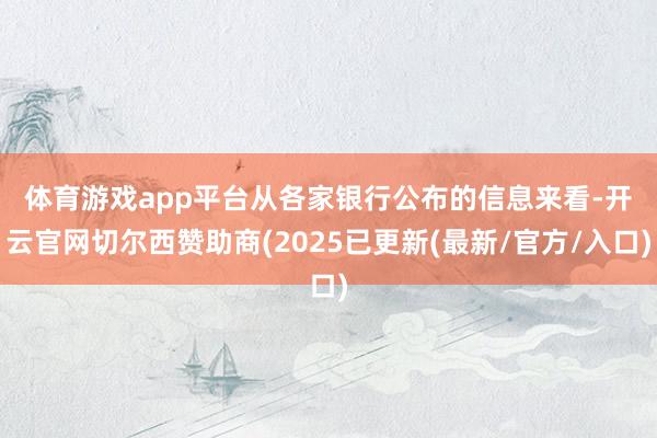 体育游戏app平台　　从各家银行公布的信息来看-开云官网切尔西赞助商(2025已更新(最新/官方/入口)
