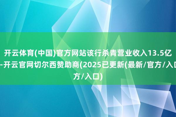 开云体育(中国)官方网站该行杀青营业收入13.5亿元-开云官网切尔西赞助商(2025已更新(最新/官方/入口)