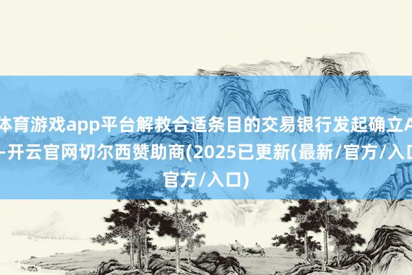 体育游戏app平台解救合适条目的交易银行发起确立AIC-开云官网切尔西赞助商(2025已更新(最新/官方/入口)