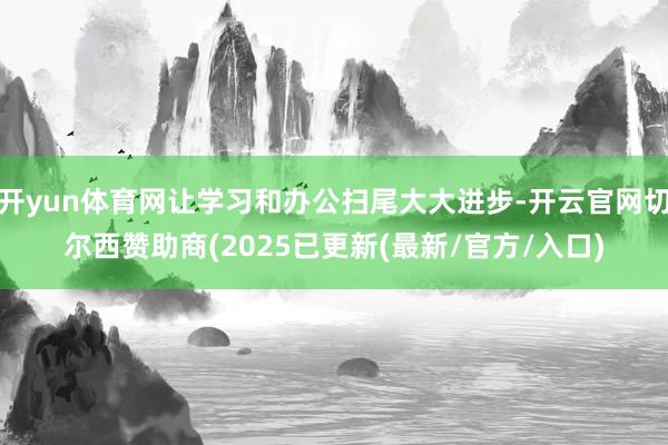 开yun体育网让学习和办公扫尾大大进步-开云官网切尔西赞助商(2025已更新(最新/官方/入口)