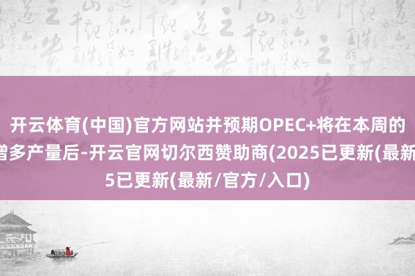 开云体育(中国)官方网站并预期OPEC+将在本周的会议上决定增多产量后-开云官网切尔西赞助商(2025已更新(最新/官方/入口)