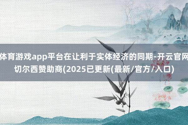 体育游戏app平台在让利于实体经济的同期-开云官网切尔西赞助商(2025已更新(最新/官方/入口)