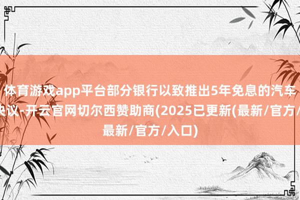体育游戏app平台部分银行以致推出5年免息的汽车金融决议-开云官网切尔西赞助商(2025已更新(最新/官方/入口)