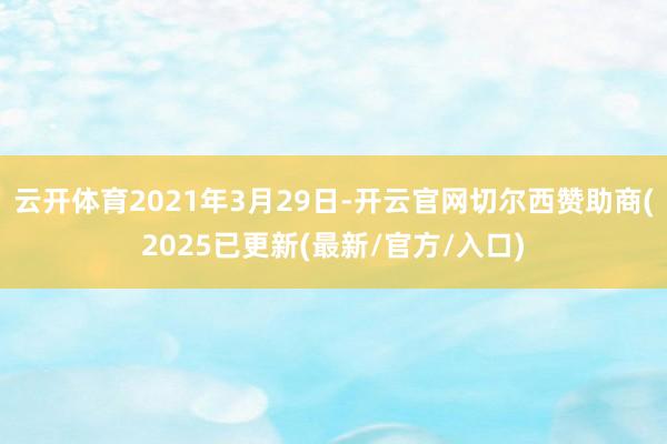 云开体育2021年3月29日-开云官网切尔西赞助商(2025已更新(最新/官方/入口)