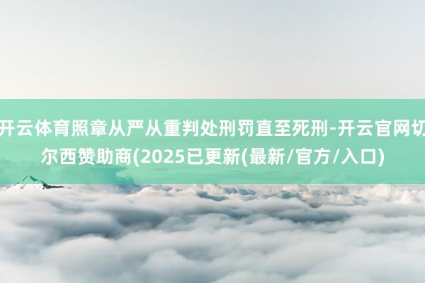 开云体育照章从严从重判处刑罚直至死刑-开云官网切尔西赞助商(2025已更新(最新/官方/入口)