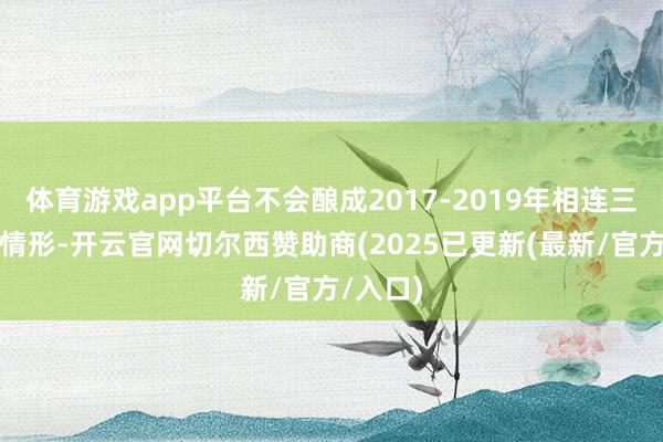 体育游戏app平台不会酿成2017-2019年相连三年亏空情形-开云官网切尔西赞助商(2025已更新(最新/官方/入口)