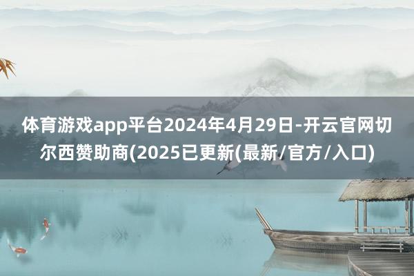 体育游戏app平台　　2024年4月29日-开云官网切尔西赞助商(2025已更新(最新/官方/入口)