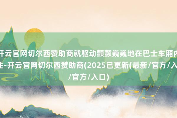 开云官网切尔西赞助商就驱动颤颤巍巍地在巴士车厢内来往-开云官网切尔西赞助商(2025已更新(最新/官方/入口)