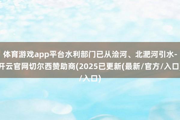 体育游戏app平台水利部门已从浍河、北淝河引水-开云官网切尔西赞助商(2025已更新(最新/官方/入口)