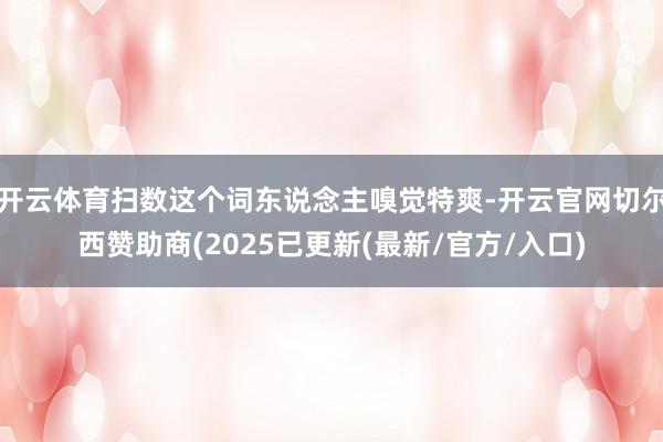 开云体育扫数这个词东说念主嗅觉特爽-开云官网切尔西赞助商(2025已更新(最新/官方/入口)