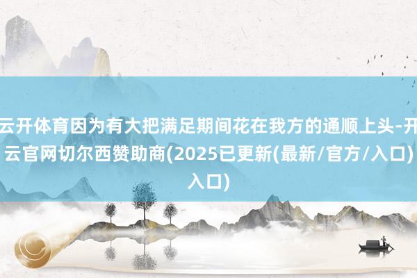 云开体育因为有大把满足期间花在我方的通顺上头-开云官网切尔西赞助商(2025已更新(最新/官方/入口)