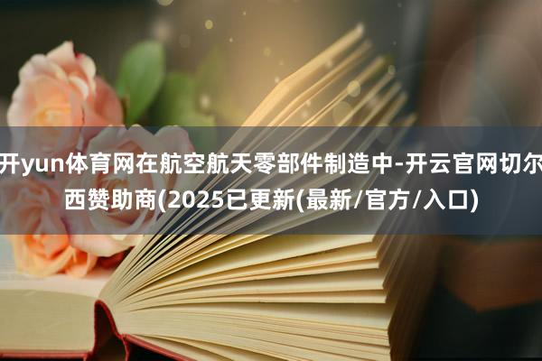 开yun体育网在航空航天零部件制造中-开云官网切尔西赞助商(2025已更新(最新/官方/入口)