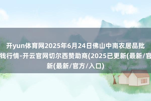 开yun体育网2025年6月24日佛山中南农居品批发市集价钱行情-开云官网切尔西赞助商(2025已更新(最新/官方/入口)