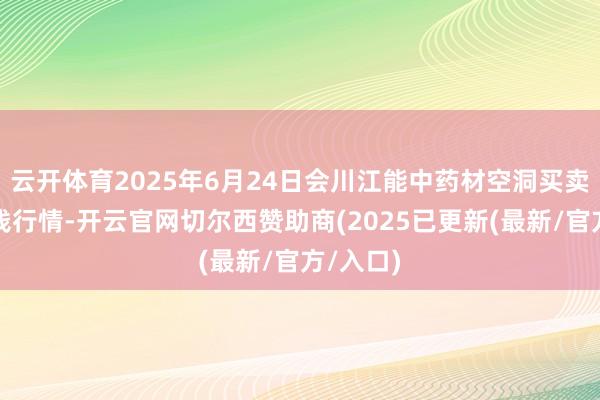 云开体育2025年6月24日会川江能中药材空洞买卖市集价钱行情-开云官网切尔西赞助商(2025已更新(最新/官方/入口)
