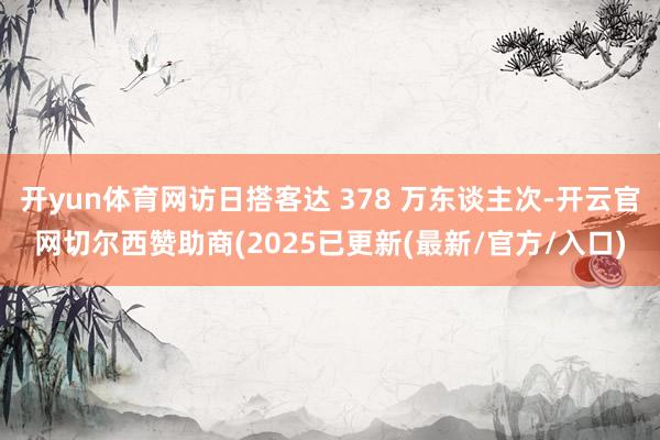 开yun体育网访日搭客达 378 万东谈主次-开云官网切尔西赞助商(2025已更新(最新/官方/入口)
